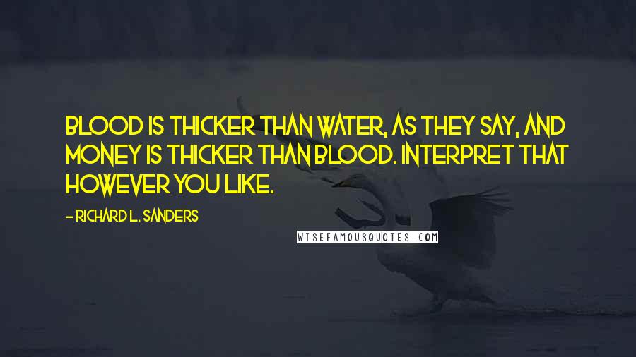 Richard L. Sanders Quotes: Blood is thicker than water, as they say, and money is thicker than blood. Interpret that however you like.