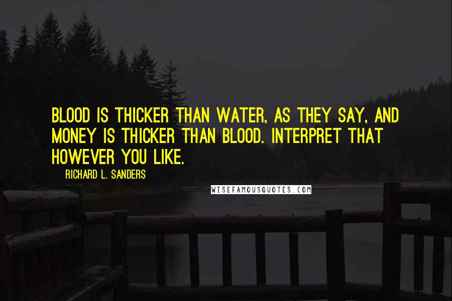 Richard L. Sanders Quotes: Blood is thicker than water, as they say, and money is thicker than blood. Interpret that however you like.