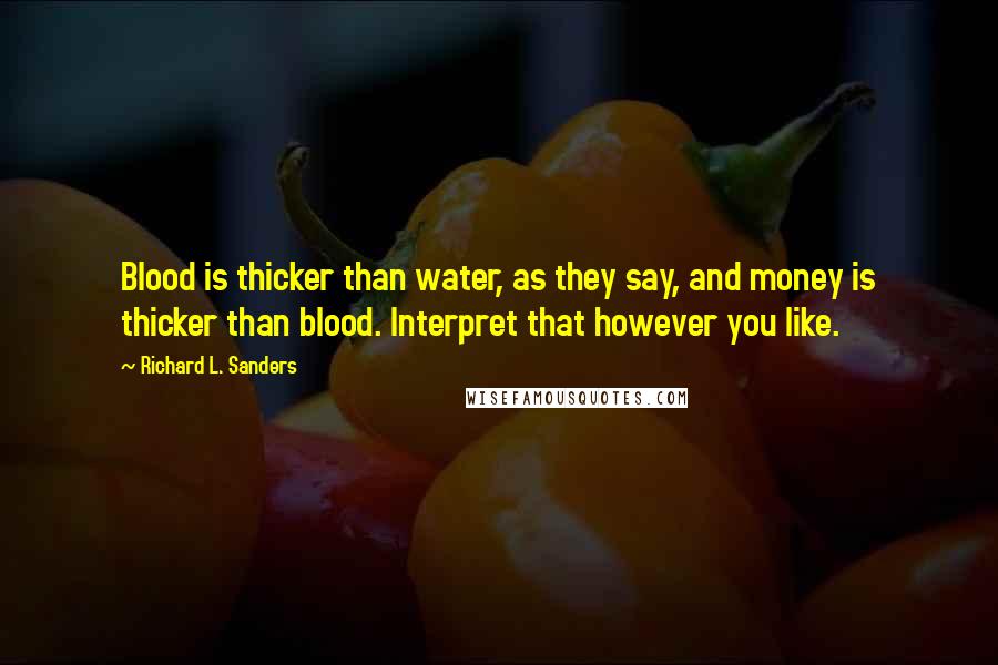 Richard L. Sanders Quotes: Blood is thicker than water, as they say, and money is thicker than blood. Interpret that however you like.