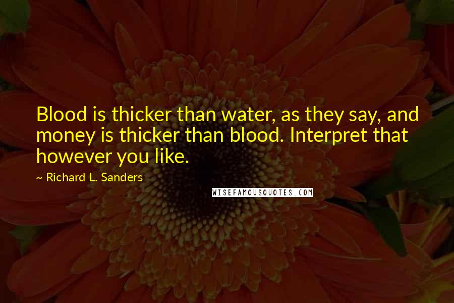 Richard L. Sanders Quotes: Blood is thicker than water, as they say, and money is thicker than blood. Interpret that however you like.