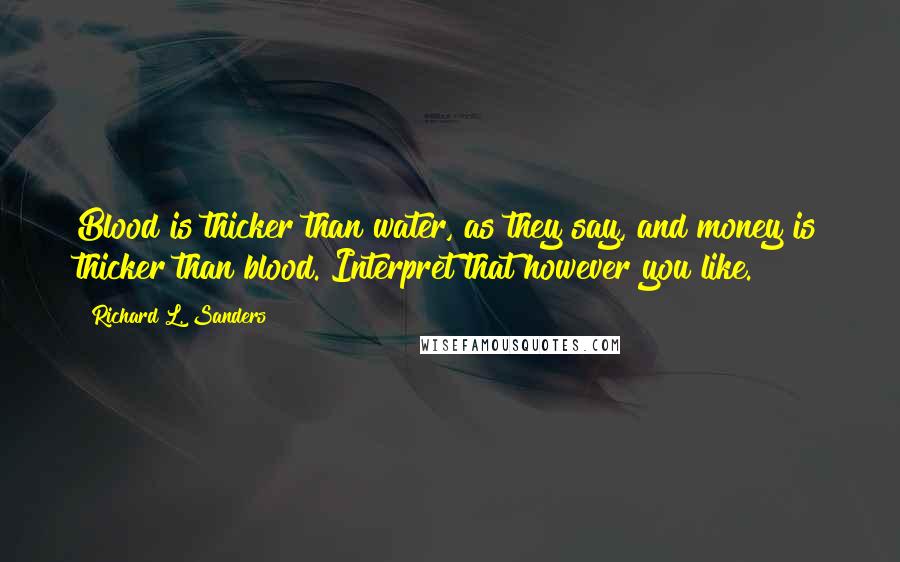 Richard L. Sanders Quotes: Blood is thicker than water, as they say, and money is thicker than blood. Interpret that however you like.