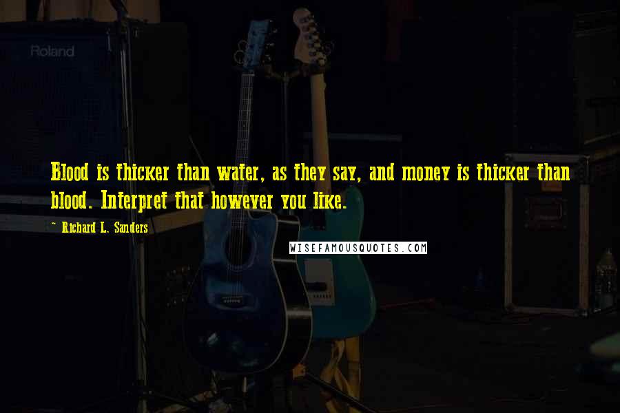 Richard L. Sanders Quotes: Blood is thicker than water, as they say, and money is thicker than blood. Interpret that however you like.
