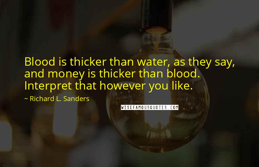 Richard L. Sanders Quotes: Blood is thicker than water, as they say, and money is thicker than blood. Interpret that however you like.