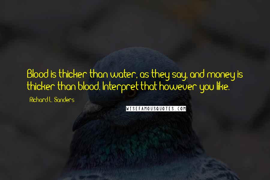 Richard L. Sanders Quotes: Blood is thicker than water, as they say, and money is thicker than blood. Interpret that however you like.