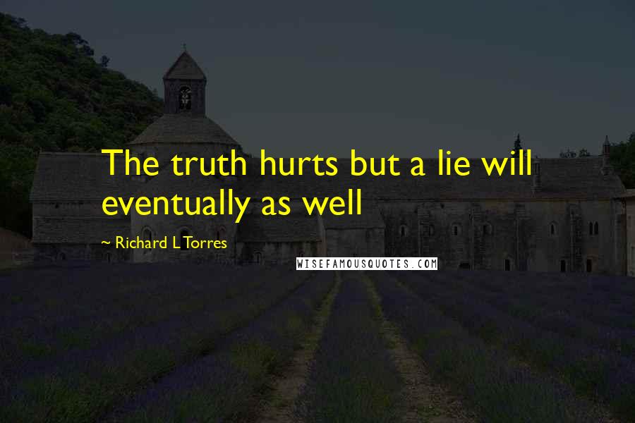 Richard L Torres Quotes: The truth hurts but a lie will eventually as well