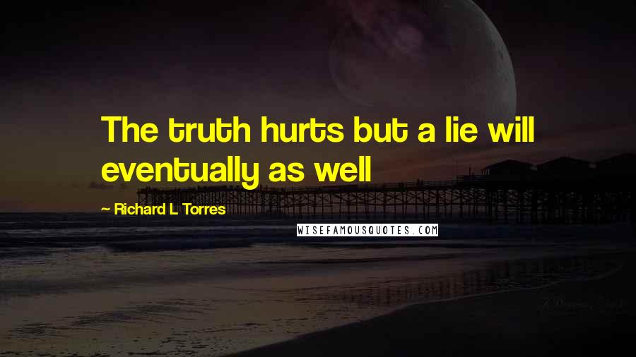Richard L Torres Quotes: The truth hurts but a lie will eventually as well