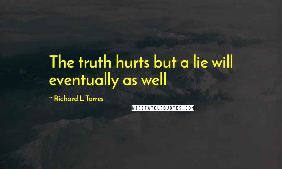 Richard L Torres Quotes: The truth hurts but a lie will eventually as well