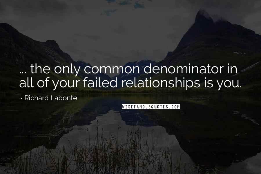 Richard Labonte Quotes: ... the only common denominator in all of your failed relationships is you.