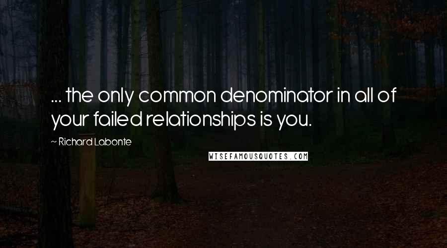 Richard Labonte Quotes: ... the only common denominator in all of your failed relationships is you.