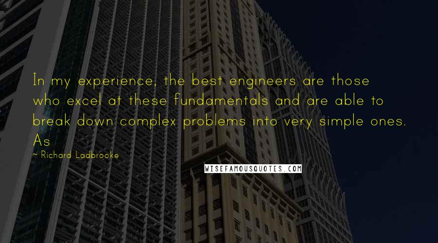 Richard Ladbrooke Quotes: In my experience, the best engineers are those who excel at these fundamentals and are able to break down complex problems into very simple ones. As