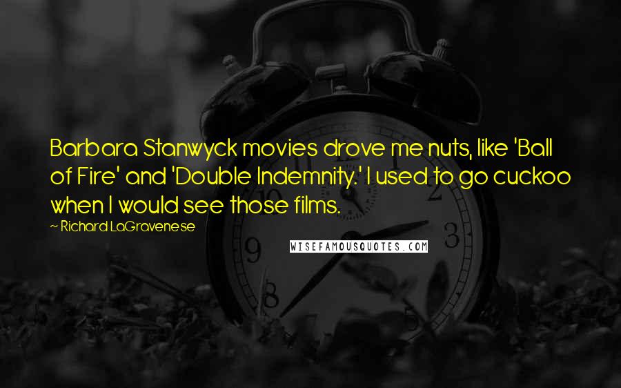 Richard LaGravenese Quotes: Barbara Stanwyck movies drove me nuts, like 'Ball of Fire' and 'Double Indemnity.' I used to go cuckoo when I would see those films.