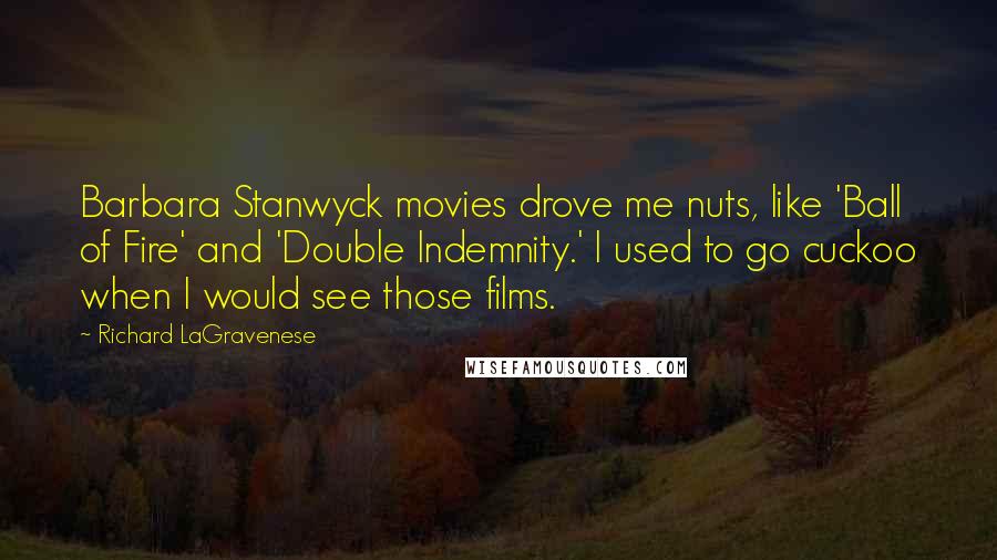 Richard LaGravenese Quotes: Barbara Stanwyck movies drove me nuts, like 'Ball of Fire' and 'Double Indemnity.' I used to go cuckoo when I would see those films.