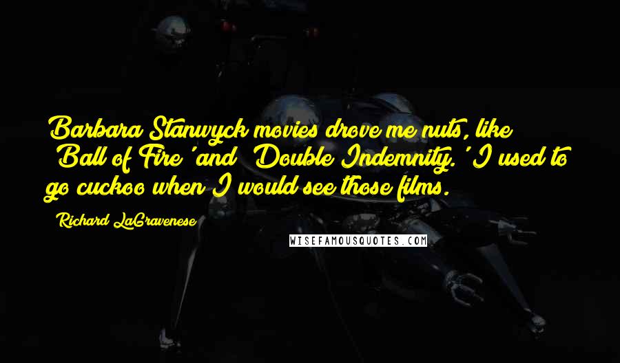 Richard LaGravenese Quotes: Barbara Stanwyck movies drove me nuts, like 'Ball of Fire' and 'Double Indemnity.' I used to go cuckoo when I would see those films.