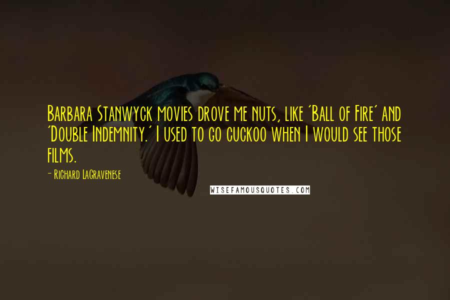 Richard LaGravenese Quotes: Barbara Stanwyck movies drove me nuts, like 'Ball of Fire' and 'Double Indemnity.' I used to go cuckoo when I would see those films.