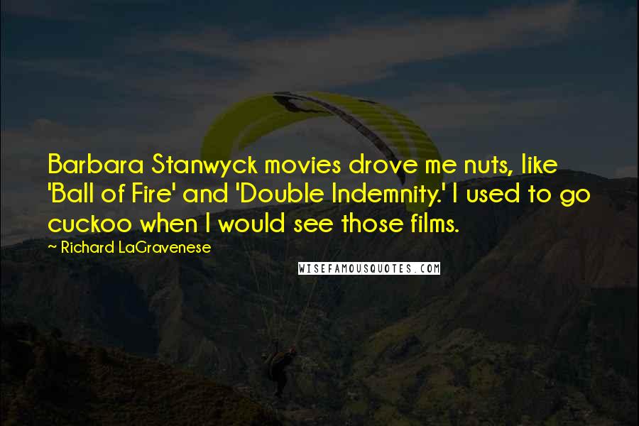 Richard LaGravenese Quotes: Barbara Stanwyck movies drove me nuts, like 'Ball of Fire' and 'Double Indemnity.' I used to go cuckoo when I would see those films.