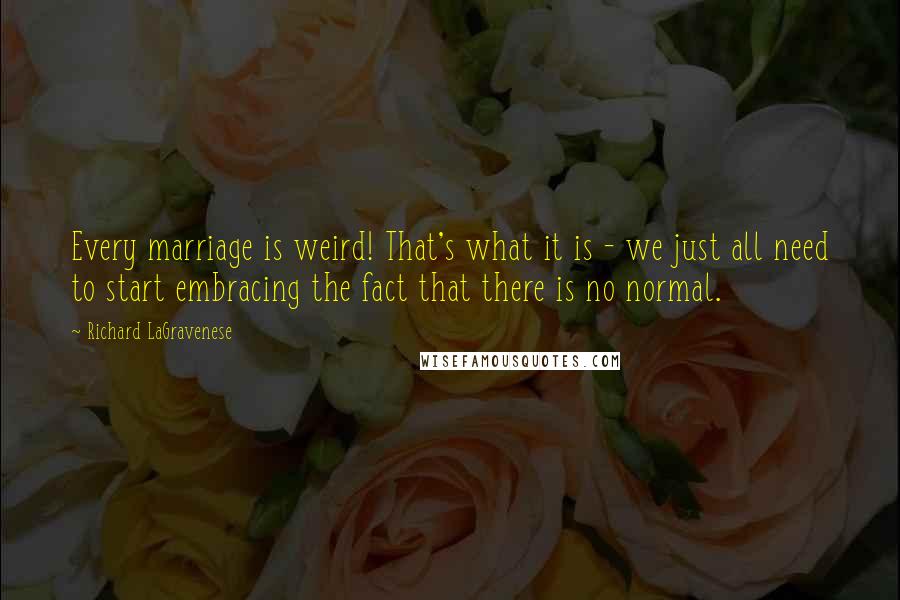 Richard LaGravenese Quotes: Every marriage is weird! That's what it is - we just all need to start embracing the fact that there is no normal.