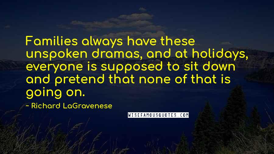 Richard LaGravenese Quotes: Families always have these unspoken dramas, and at holidays, everyone is supposed to sit down and pretend that none of that is going on.