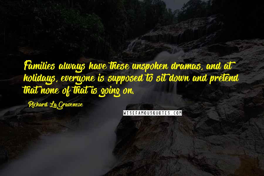 Richard LaGravenese Quotes: Families always have these unspoken dramas, and at holidays, everyone is supposed to sit down and pretend that none of that is going on.