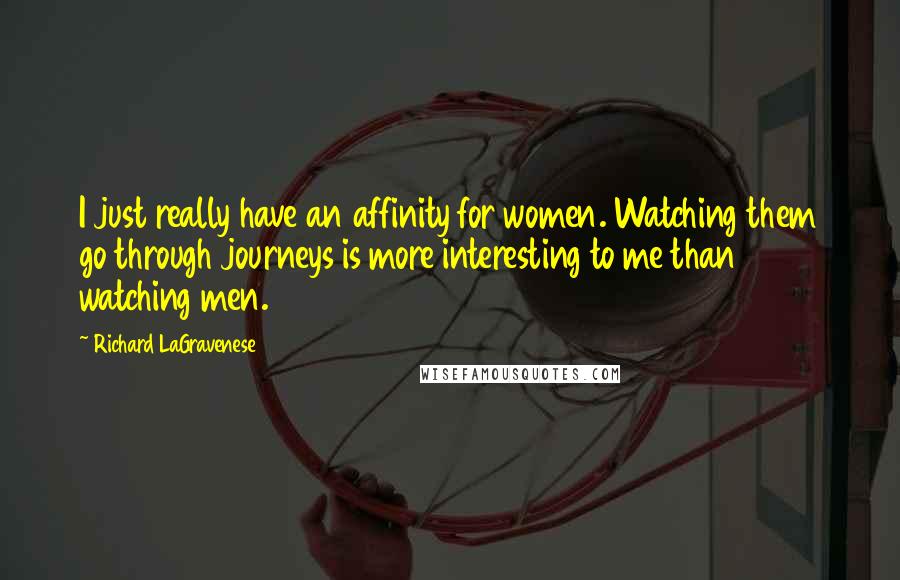 Richard LaGravenese Quotes: I just really have an affinity for women. Watching them go through journeys is more interesting to me than watching men.