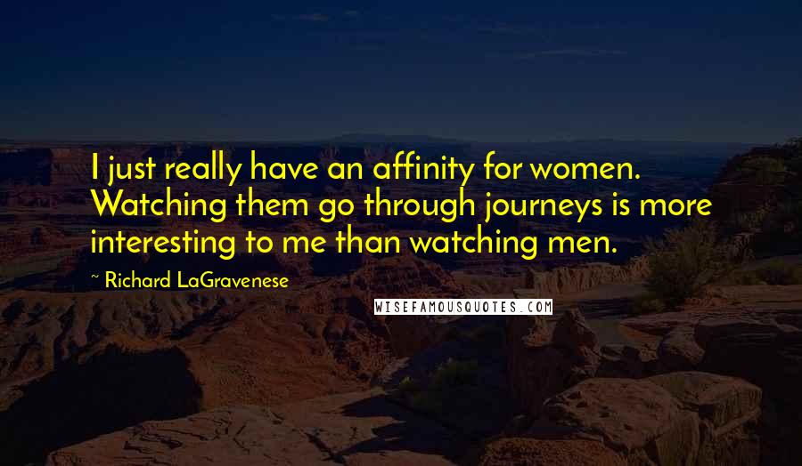 Richard LaGravenese Quotes: I just really have an affinity for women. Watching them go through journeys is more interesting to me than watching men.