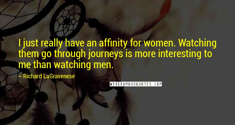 Richard LaGravenese Quotes: I just really have an affinity for women. Watching them go through journeys is more interesting to me than watching men.
