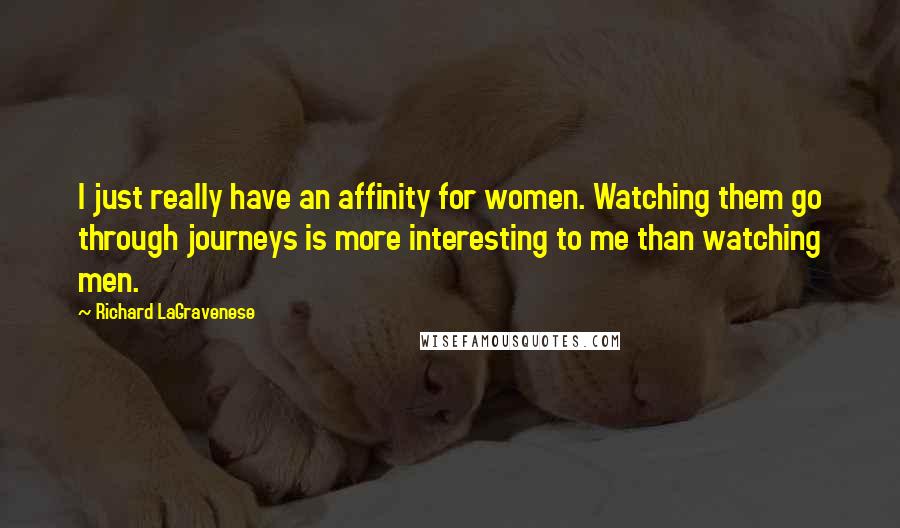 Richard LaGravenese Quotes: I just really have an affinity for women. Watching them go through journeys is more interesting to me than watching men.