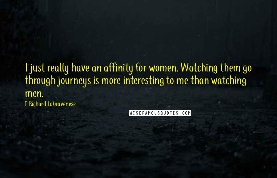 Richard LaGravenese Quotes: I just really have an affinity for women. Watching them go through journeys is more interesting to me than watching men.