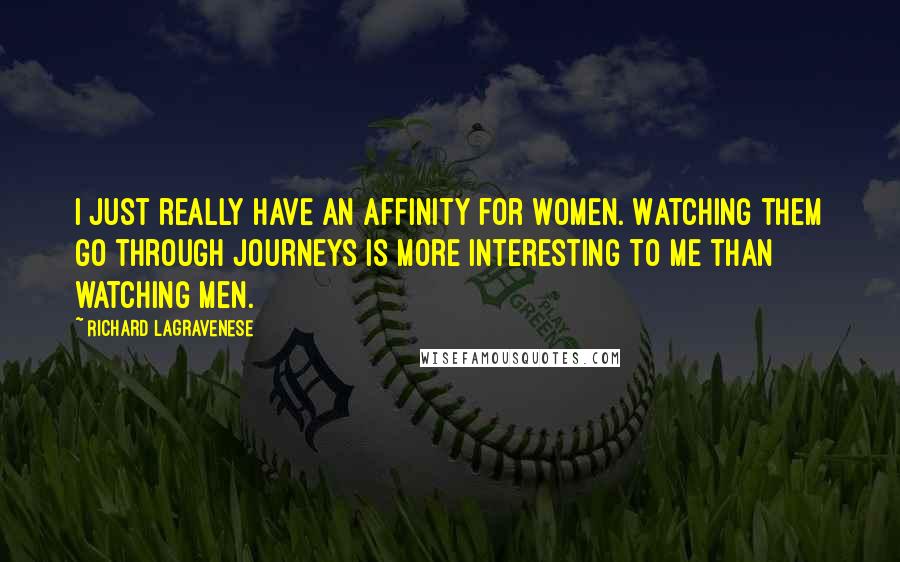 Richard LaGravenese Quotes: I just really have an affinity for women. Watching them go through journeys is more interesting to me than watching men.