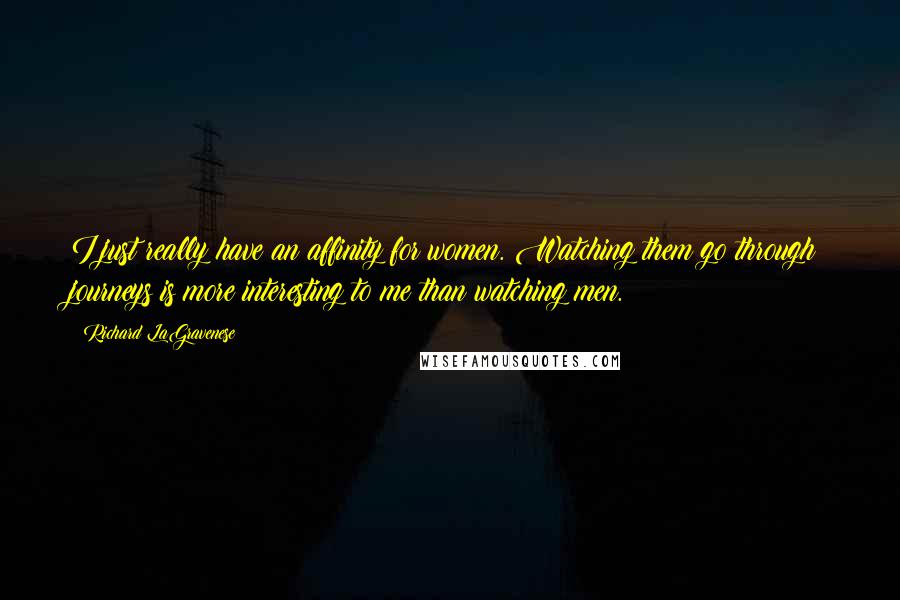 Richard LaGravenese Quotes: I just really have an affinity for women. Watching them go through journeys is more interesting to me than watching men.