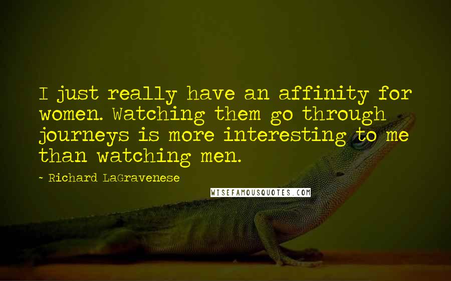 Richard LaGravenese Quotes: I just really have an affinity for women. Watching them go through journeys is more interesting to me than watching men.