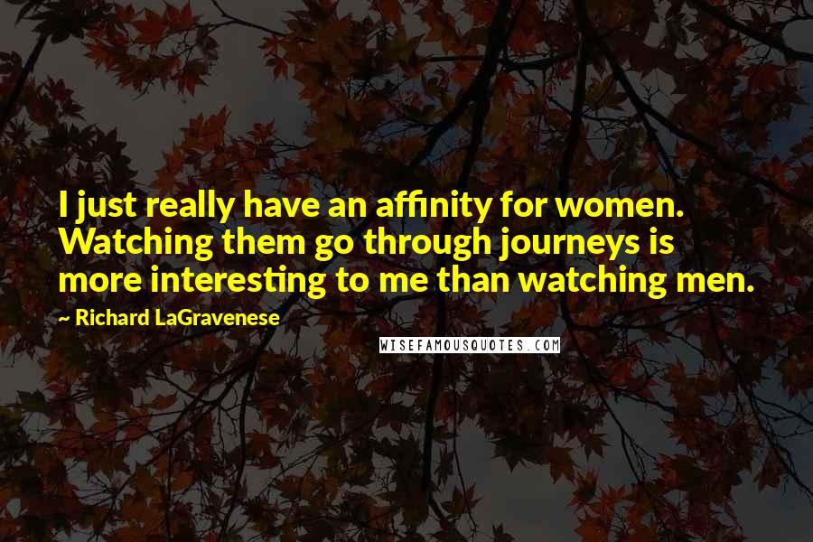 Richard LaGravenese Quotes: I just really have an affinity for women. Watching them go through journeys is more interesting to me than watching men.