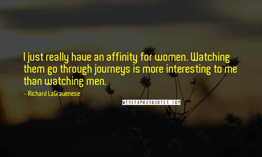 Richard LaGravenese Quotes: I just really have an affinity for women. Watching them go through journeys is more interesting to me than watching men.