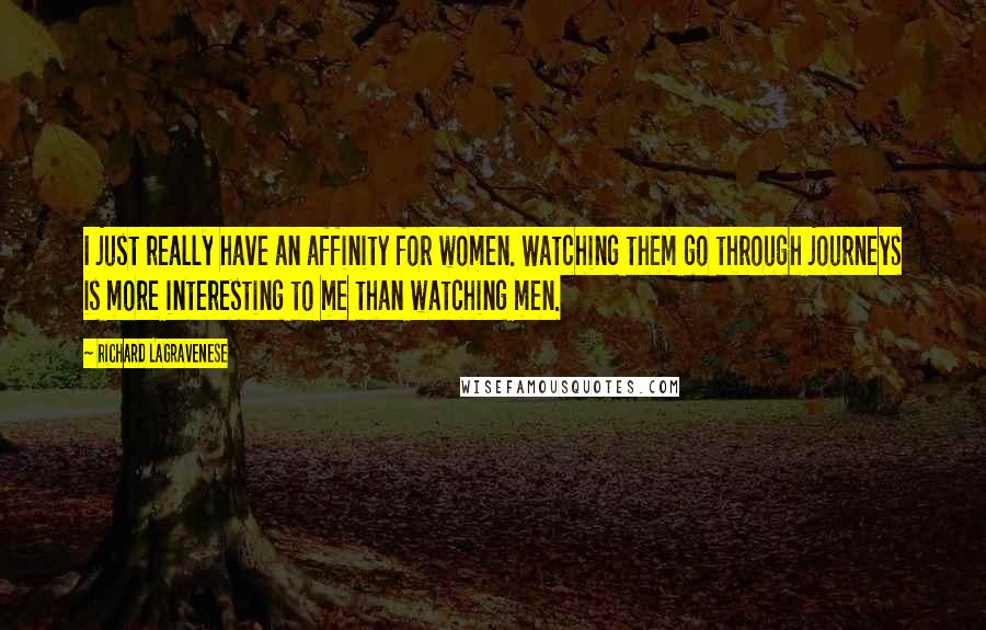 Richard LaGravenese Quotes: I just really have an affinity for women. Watching them go through journeys is more interesting to me than watching men.
