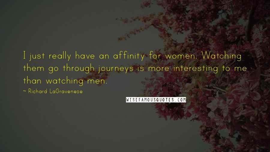 Richard LaGravenese Quotes: I just really have an affinity for women. Watching them go through journeys is more interesting to me than watching men.