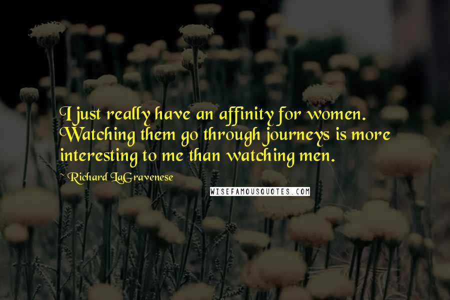 Richard LaGravenese Quotes: I just really have an affinity for women. Watching them go through journeys is more interesting to me than watching men.