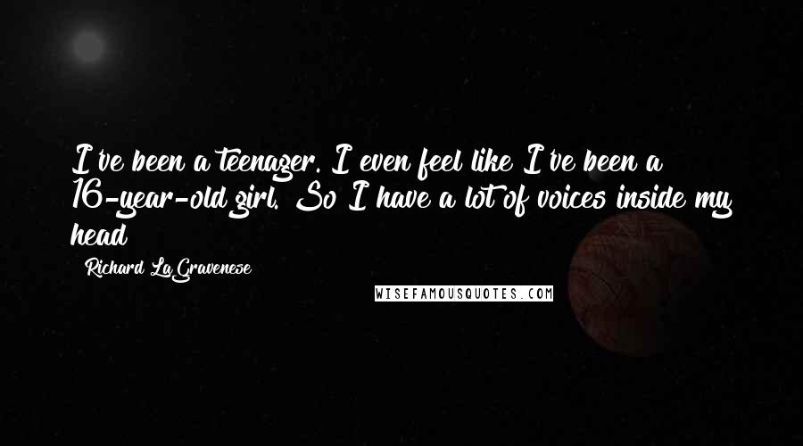 Richard LaGravenese Quotes: I've been a teenager. I even feel like I've been a 16-year-old girl. So I have a lot of voices inside my head!