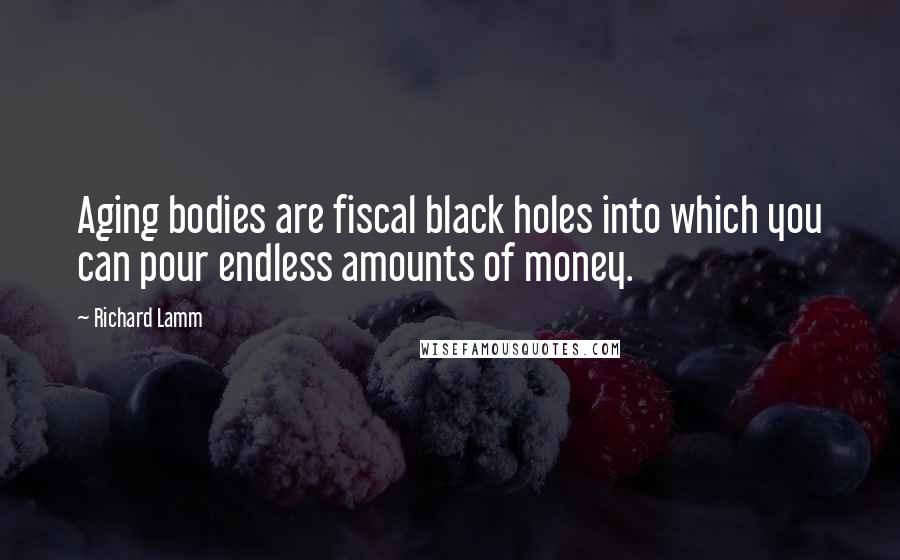 Richard Lamm Quotes: Aging bodies are fiscal black holes into which you can pour endless amounts of money.