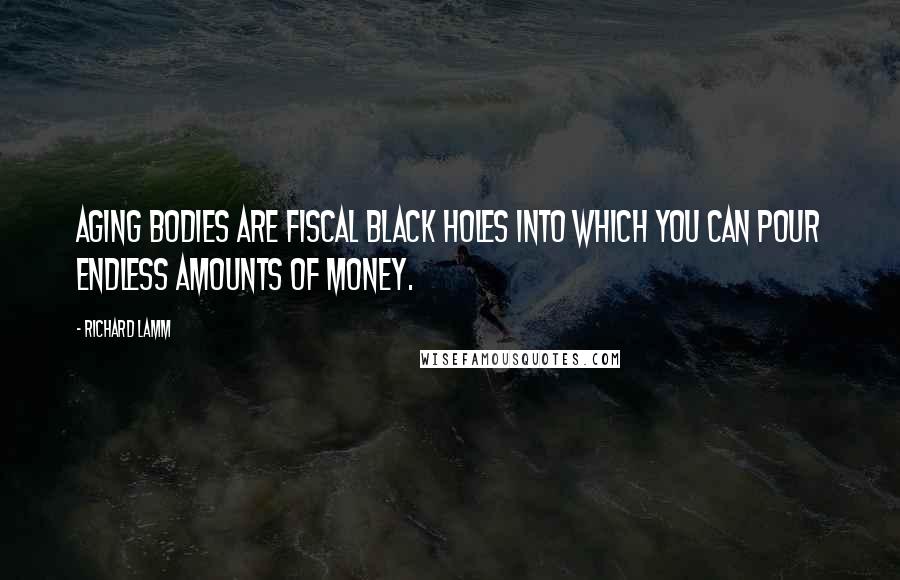 Richard Lamm Quotes: Aging bodies are fiscal black holes into which you can pour endless amounts of money.