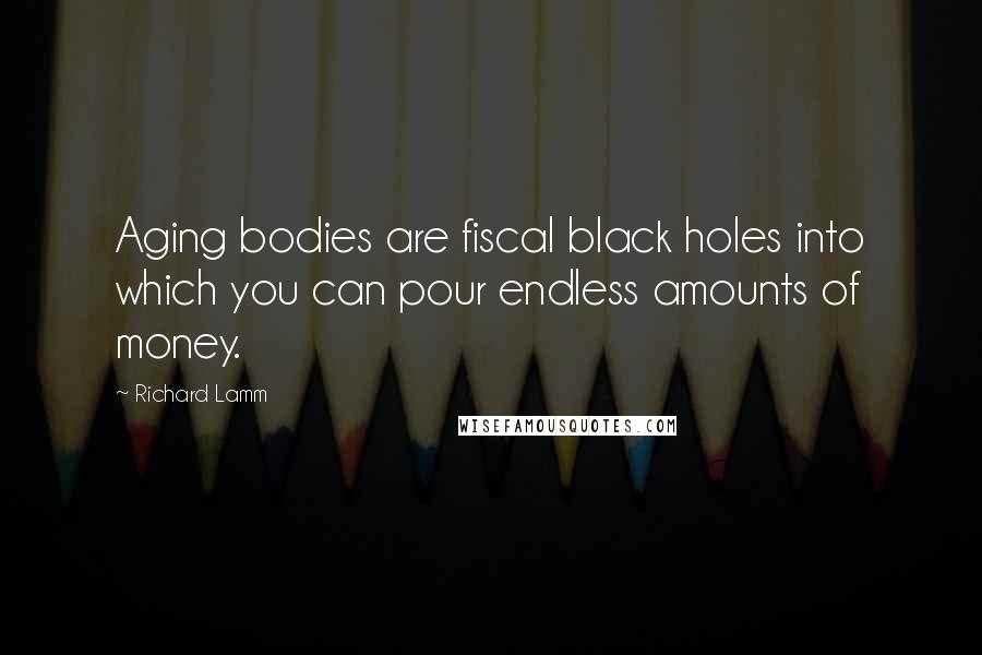 Richard Lamm Quotes: Aging bodies are fiscal black holes into which you can pour endless amounts of money.