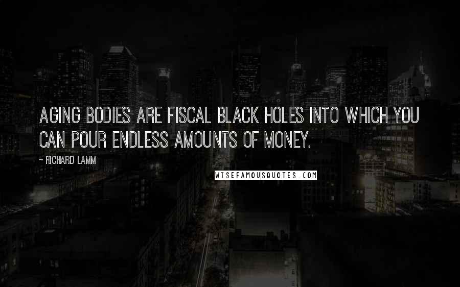 Richard Lamm Quotes: Aging bodies are fiscal black holes into which you can pour endless amounts of money.