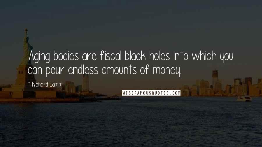 Richard Lamm Quotes: Aging bodies are fiscal black holes into which you can pour endless amounts of money.