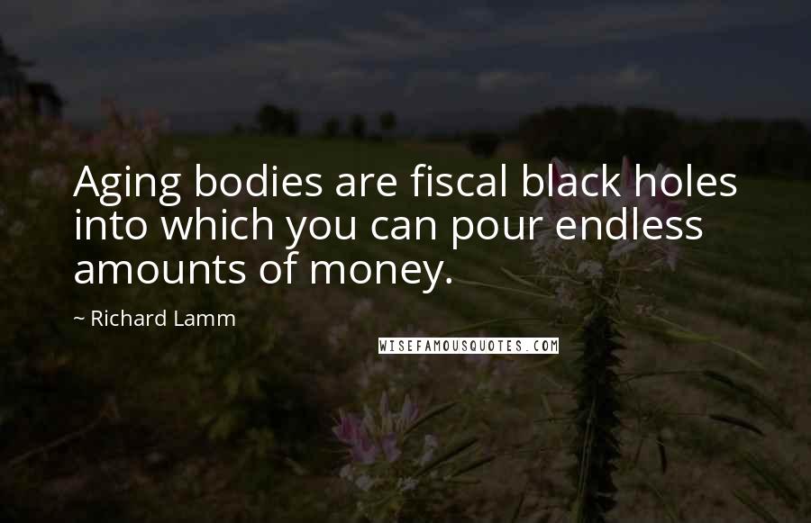 Richard Lamm Quotes: Aging bodies are fiscal black holes into which you can pour endless amounts of money.