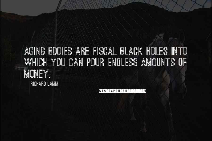 Richard Lamm Quotes: Aging bodies are fiscal black holes into which you can pour endless amounts of money.