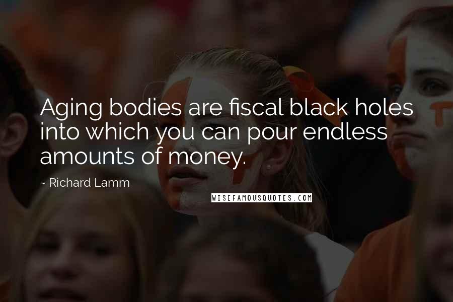 Richard Lamm Quotes: Aging bodies are fiscal black holes into which you can pour endless amounts of money.