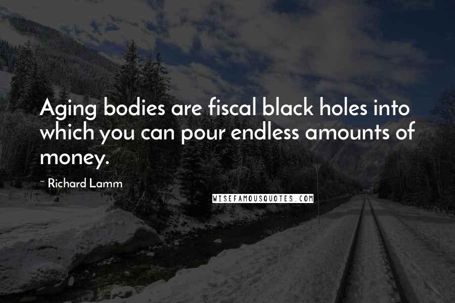 Richard Lamm Quotes: Aging bodies are fiscal black holes into which you can pour endless amounts of money.