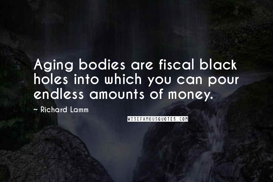 Richard Lamm Quotes: Aging bodies are fiscal black holes into which you can pour endless amounts of money.