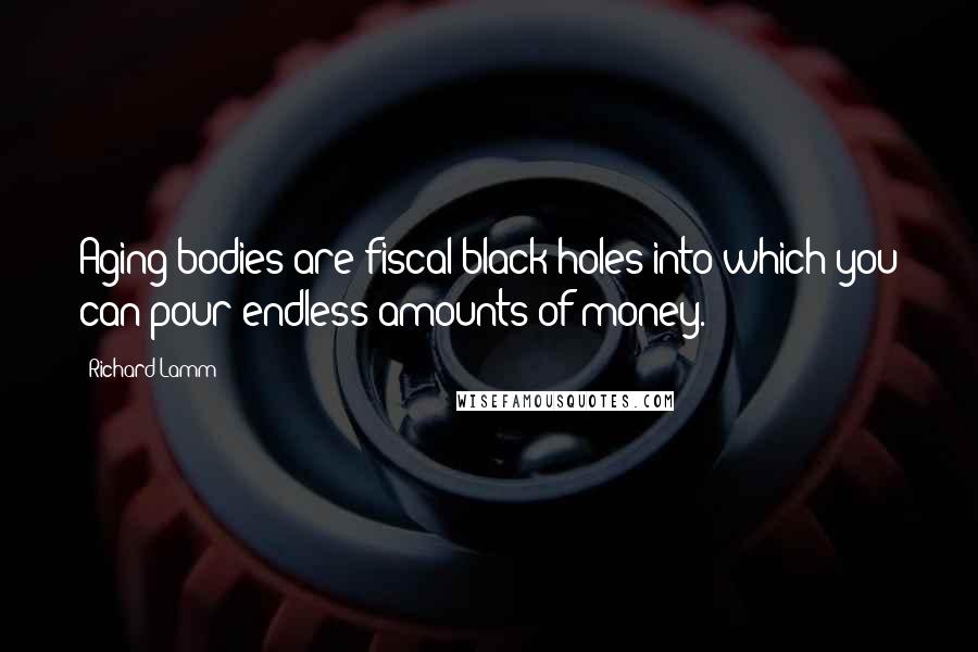 Richard Lamm Quotes: Aging bodies are fiscal black holes into which you can pour endless amounts of money.