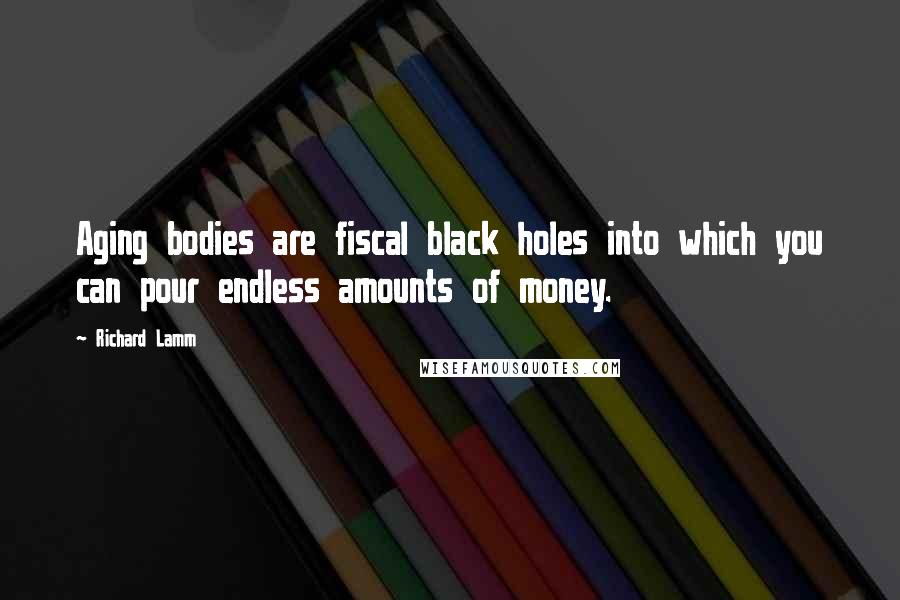 Richard Lamm Quotes: Aging bodies are fiscal black holes into which you can pour endless amounts of money.
