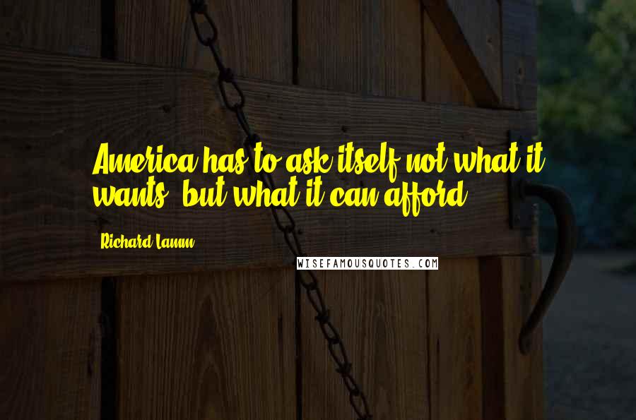 Richard Lamm Quotes: America has to ask itself not what it wants, but what it can afford.