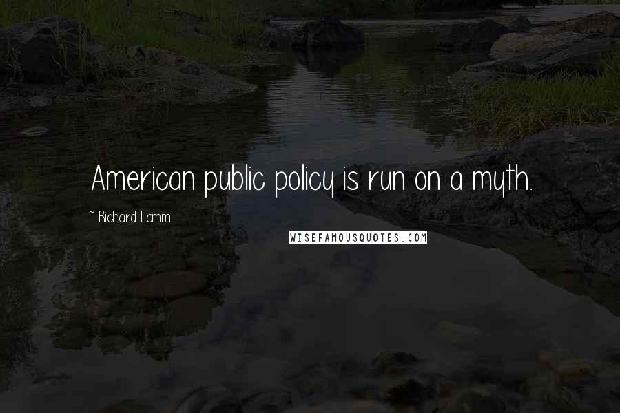 Richard Lamm Quotes: American public policy is run on a myth.